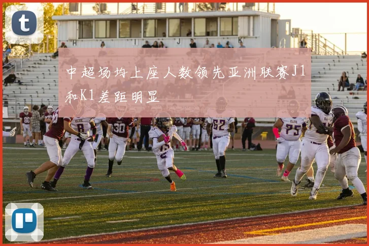 中超场均上座人数领先亚洲联赛J1和K1差距明显