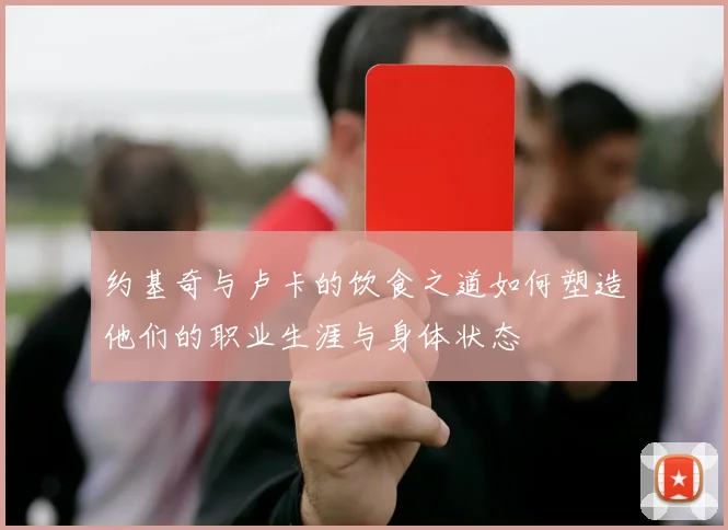 约基奇与卢卡的饮食之道如何塑造他们的职业生涯与身体状态