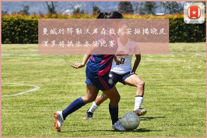 曼城对阵勒沃库森裁判安排揭晓皮涅罗将执法本场比赛
