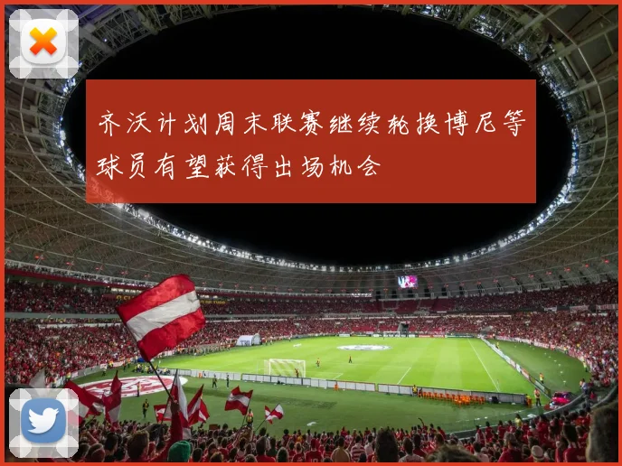 齐沃计划周末联赛继续轮换博尼等球员有望获得出场机会