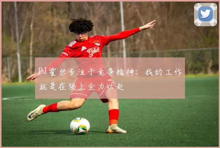 PJ霍尔专注于竞争精神：我的工作就是在场上全力以赴
