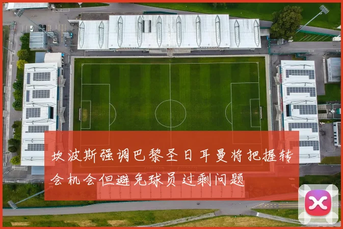 坎波斯强调巴黎圣日耳曼将把握转会机会但避免球员过剩问题