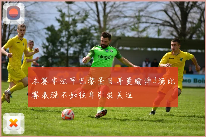本赛季法甲巴黎圣日耳曼输掉3场比赛表现不如往年引发关注