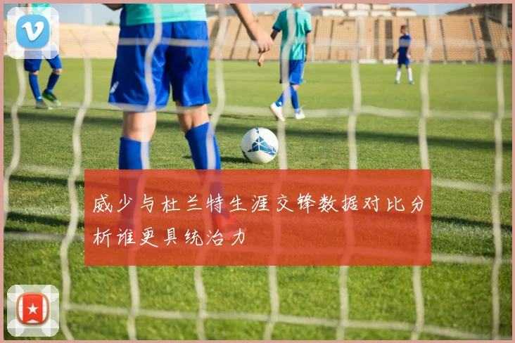 威少与杜兰特生涯交锋数据对比分析谁更具统治力
