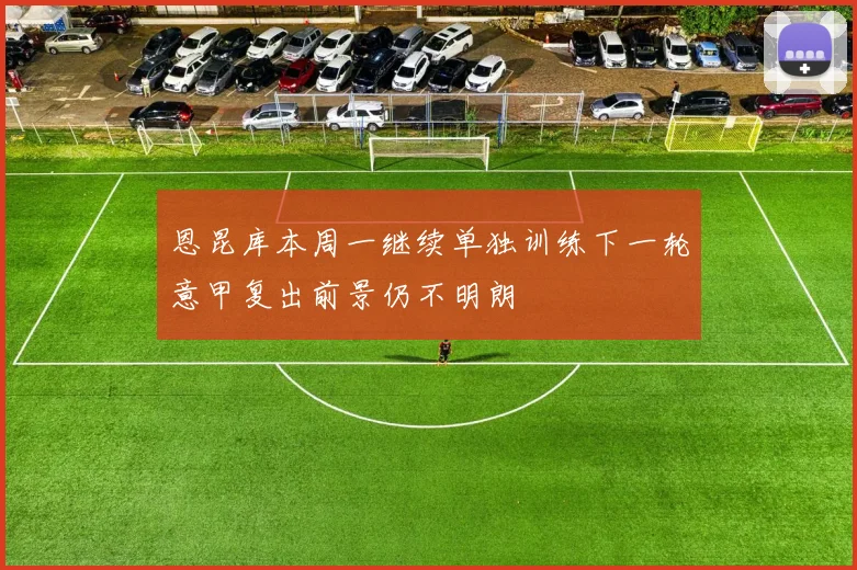 恩昆库本周一继续单独训练下一轮意甲复出前景仍不明朗