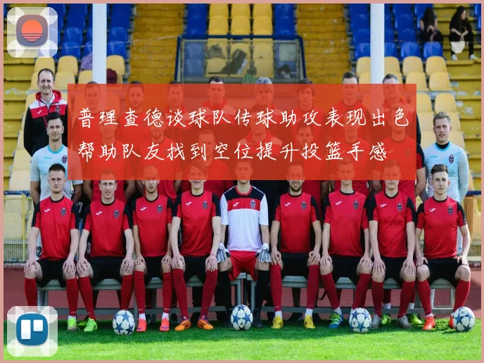 普理查德谈球队传球助攻表现出色帮助队友找到空位提升投篮手感