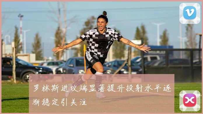 罗林斯进攻端显著提升投射水平逐渐稳定引关注