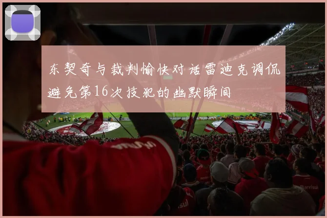 东契奇与裁判愉快对话雷迪克调侃避免第16次技犯的幽默瞬间