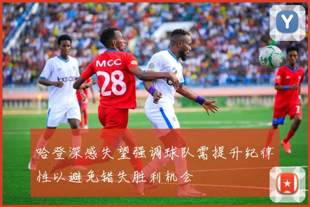 哈登深感失望强调球队需提升纪律性以避免错失胜利机会