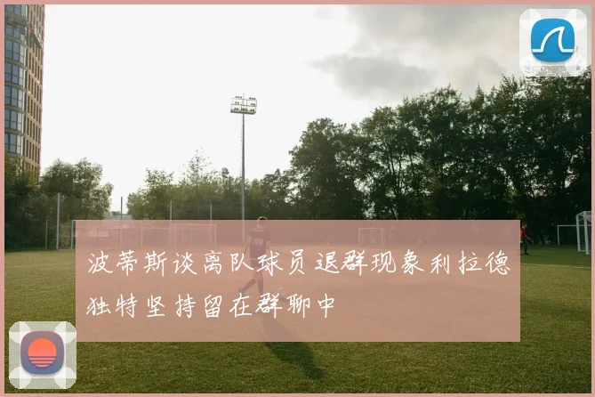 波蒂斯谈离队球员退群现象利拉德独特坚持留在群聊中