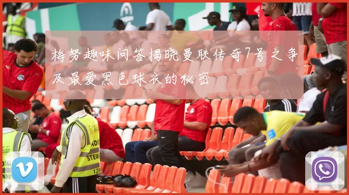 梅努趣味问答揭晓曼联传奇7号之争及最爱黑色球衣的秘密