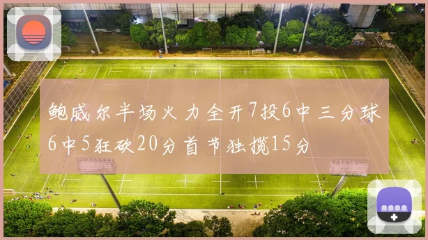 鲍威尔半场火力全开7投6中三分球6中5狂砍20分首节独揽15分