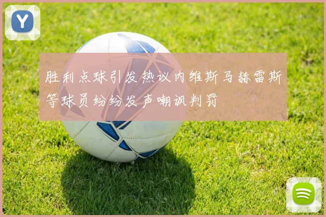 胜利点球引发热议内维斯马赫雷斯等球员纷纷发声嘲讽判罚