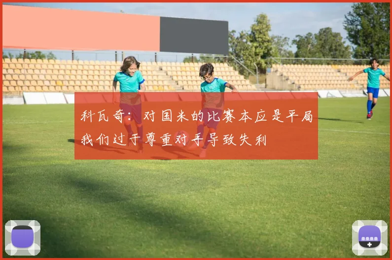 科瓦奇：对国米的比赛本应是平局我们过于尊重对手导致失利
