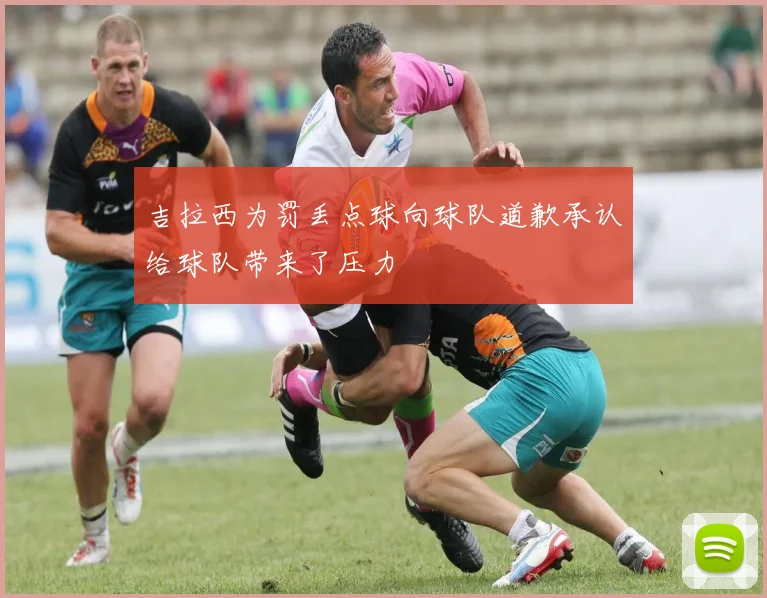 吉拉西为罚丢点球向球队道歉承认给球队带来了压力