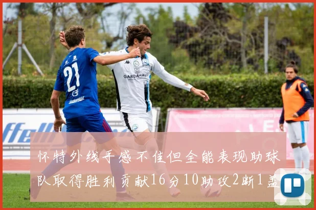 怀特外线手感不佳但全能表现助球队取得胜利贡献16分10助攻2断1盖帽