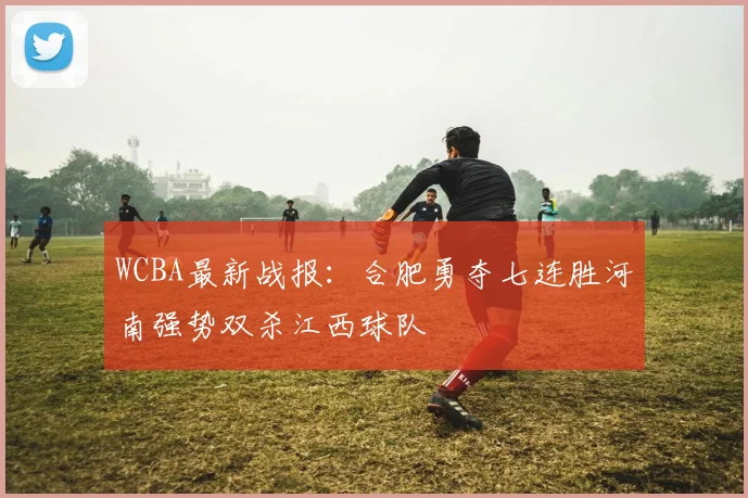 WCBA最新战报：合肥勇夺七连胜河南强势双杀江西球队