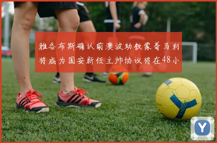 雅各布斯确认前澳波助教蒙哥马利将成为国安新任主帅协议将在48小时内签署