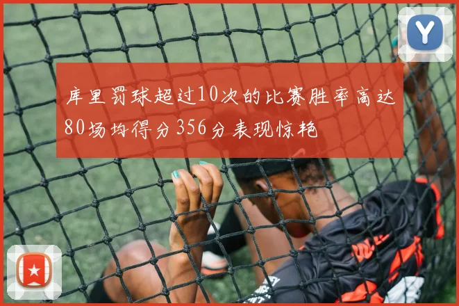 库里罚球超过10次的比赛胜率高达80场均得分356分表现惊艳