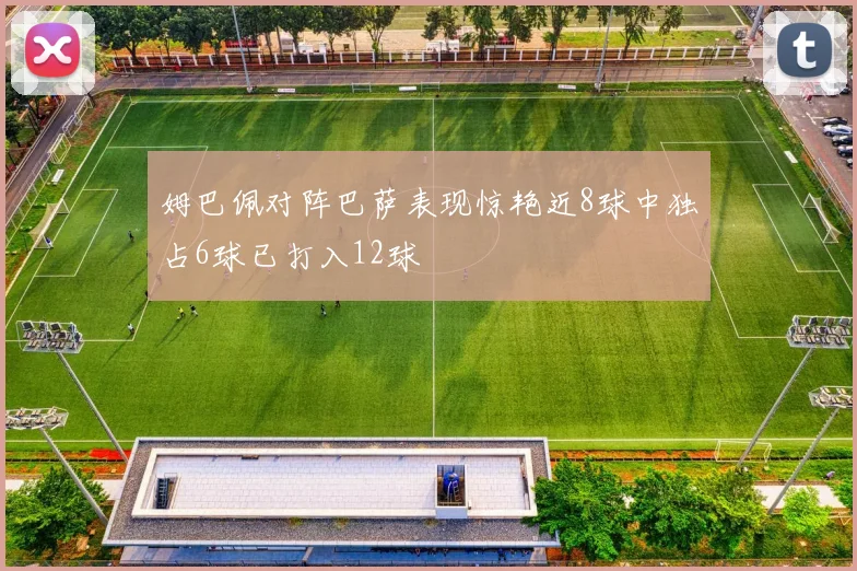 姆巴佩对阵巴萨表现惊艳近8球中独占6球已打入12球