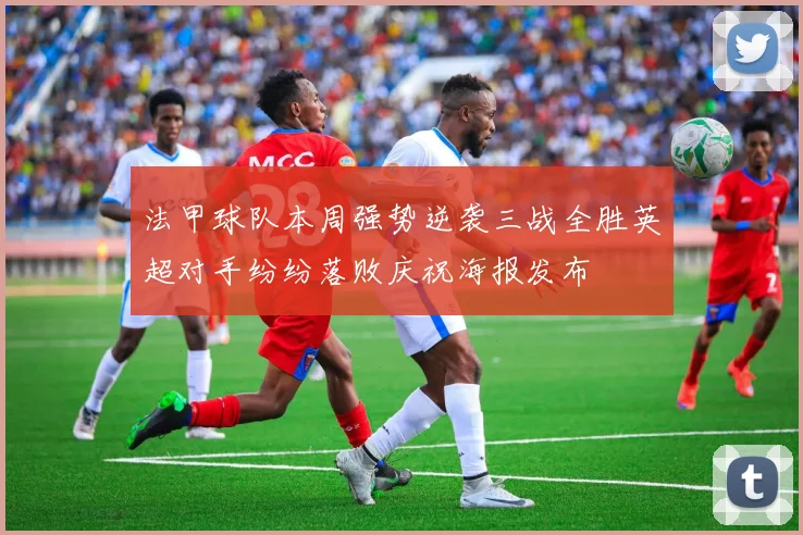 法甲球队本周强势逆袭三战全胜英超对手纷纷落败庆祝海报发布