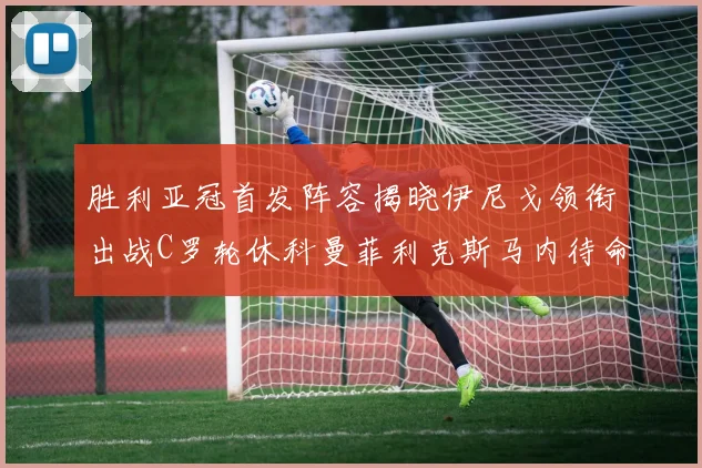胜利亚冠首发阵容揭晓伊尼戈领衔出战C罗轮休科曼菲利克斯马内待命