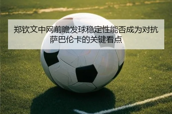 郑钦文中网前瞻发球稳定性能否成为对抗萨巴伦卡的关键看点